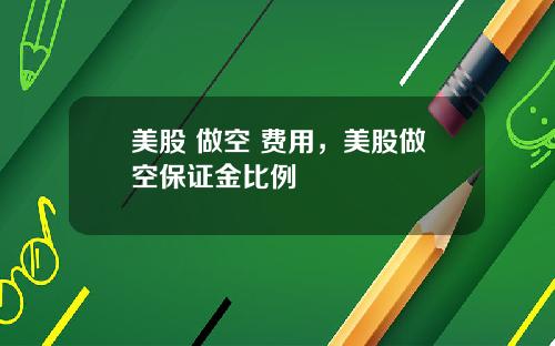 美股 做空 费用，美股做空保证金比例
