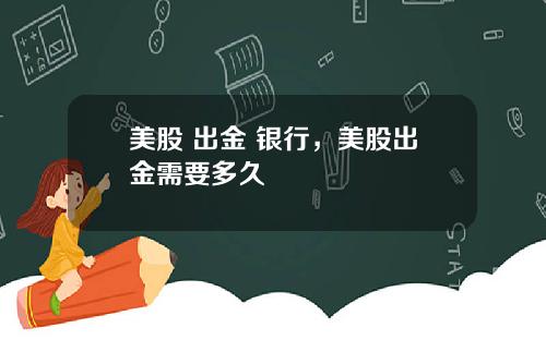 美股 出金 银行，美股出金需要多久