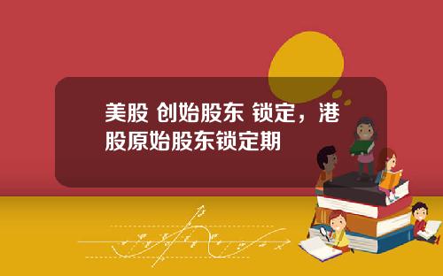 美股 创始股东 锁定，港股原始股东锁定期