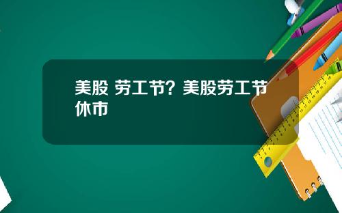 美股 劳工节？美股劳工节休市