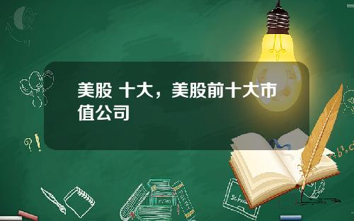 美股 十大，美股前十大市值公司