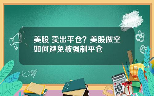 美股 卖出平仓？美股做空如何避免被强制平仓