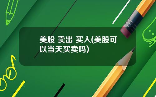美股 卖出 买入(美股可以当天买卖吗)