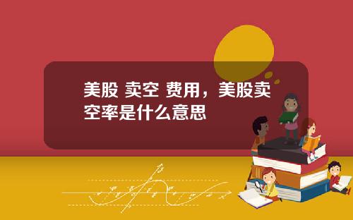 美股 卖空 费用，美股卖空率是什么意思