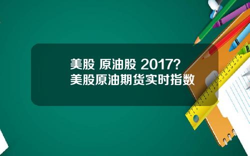 美股 原油股 2017？美股原油期货实时指数