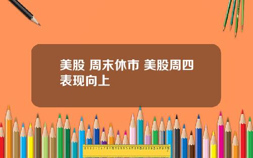 美股 周末休市 美股周四表现向上