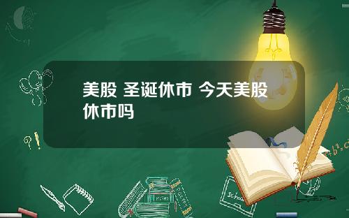 美股 圣诞休市 今天美股休市吗