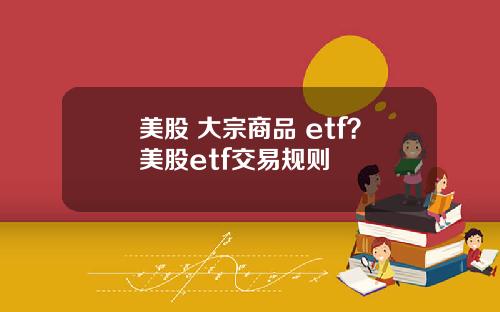 美股 大宗商品 etf？美股etf交易规则
