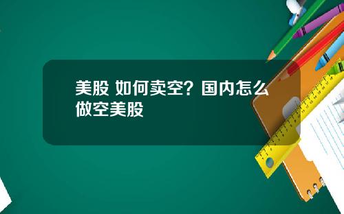 美股 如何卖空？国内怎么做空美股