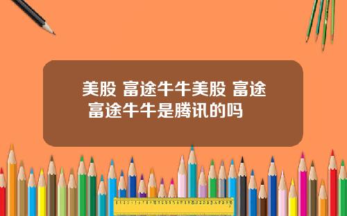 美股 富途牛牛美股 富途 富途牛牛是腾讯的吗