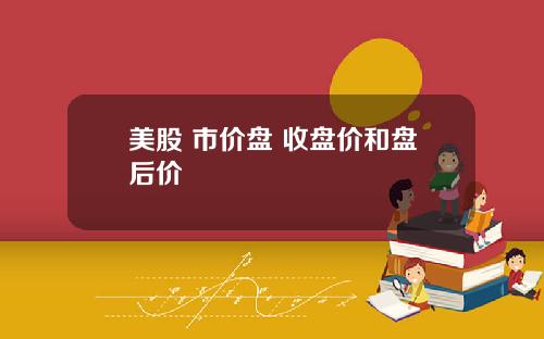 美股 市价盘 收盘价和盘后价