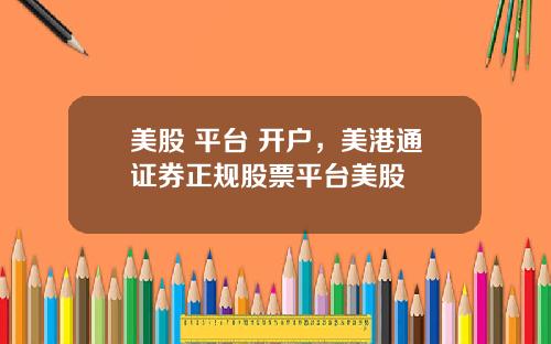 美股 平台 开户，美港通证券正规股票平台美股