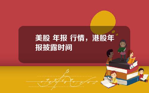 美股 年报 行情，港股年报披露时间