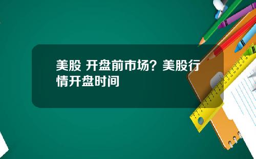 美股 开盘前市场？美股行情开盘时间