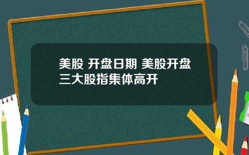 美股 开盘日期 美股开盘三大股指集体高开