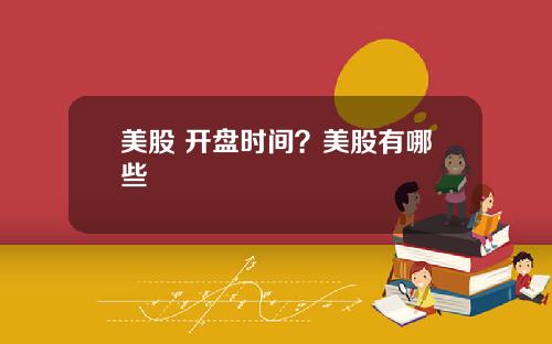 美股 开盘时间？美股有哪些