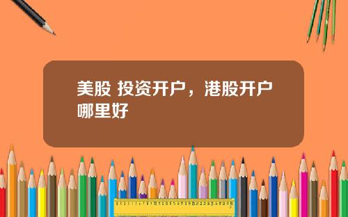 美股 投资开户，港股开户哪里好