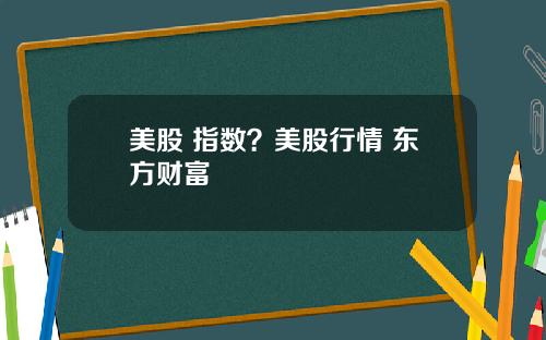 美股 指数？美股行情 东方财富