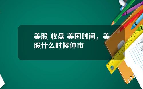 美股 收盘 美国时间，美股什么时候休市