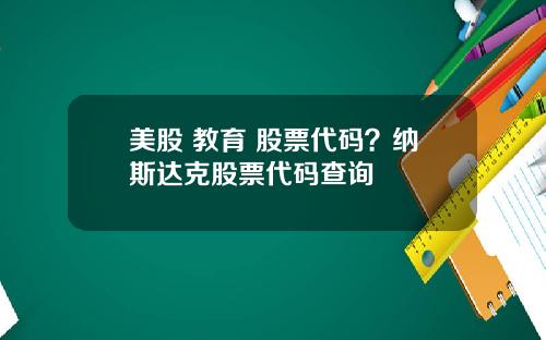 美股 教育 股票代码？纳斯达克股票代码查询