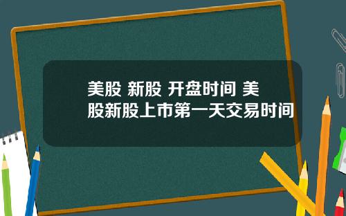美股 新股 开盘时间 美股新股上市第一天交易时间