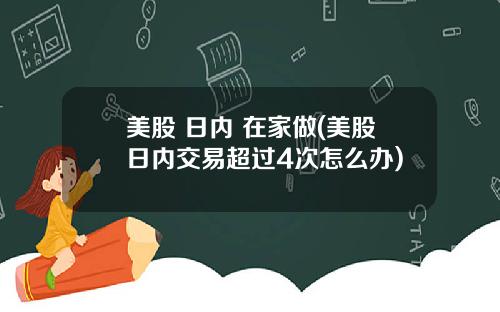美股 日内 在家做(美股日内交易超过4次怎么办)