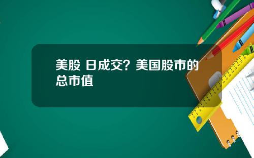 美股 日成交？美国股市的总市值