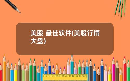 美股 最佳软件(美股行情大盘)