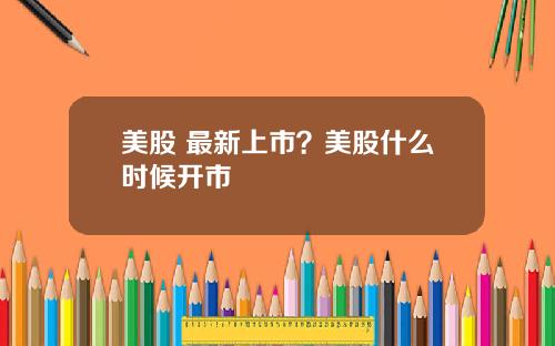 美股 最新上市？美股什么时候开市