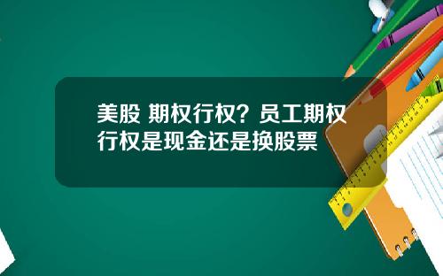 美股 期权行权？员工期权行权是现金还是换股票