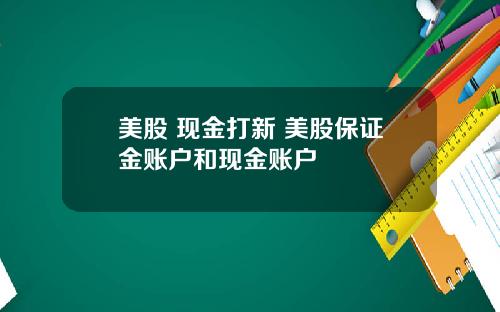 美股 现金打新 美股保证金账户和现金账户