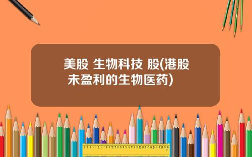 美股 生物科技 股(港股 未盈利的生物医药)