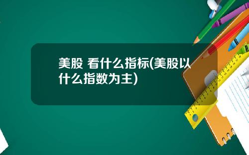 美股 看什么指标(美股以什么指数为主)