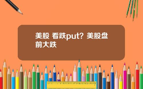 美股 看跌put？美股盘前大跌