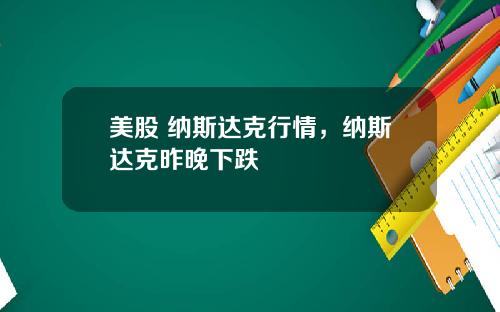 美股 纳斯达克行情，纳斯达克昨晚下跌