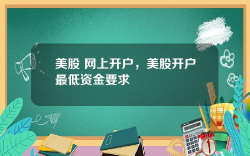 美股 网上开户，美股开户最低资金要求
