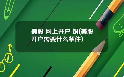 美股 网上开户 银(美股开户需要什么条件)