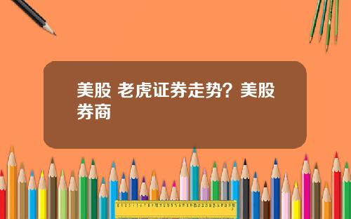 美股 老虎证券走势？美股券商
