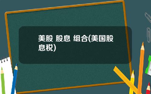 美股 股息 组合(美国股息税)
