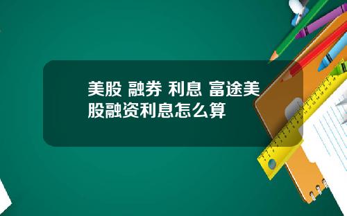 美股 融券 利息 富途美股融资利息怎么算