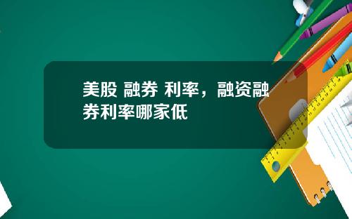 美股 融券 利率，融资融券利率哪家低