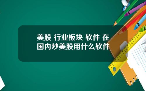 美股 行业板块 软件 在国内炒美股用什么软件