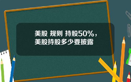 美股 规则 持股50%，美股持股多少要披露