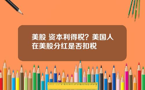 美股 资本利得税？美国人在美股分红是否扣税
