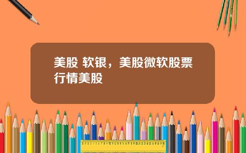 美股 软银，美股微软股票行情美股