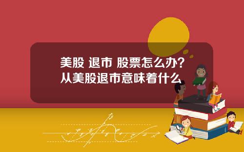 美股 退市 股票怎么办？从美股退市意味着什么
