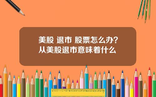 美股 退市 股票怎么办？从美股退市意味着什么