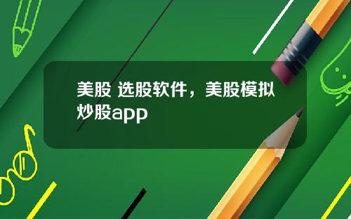 美股 选股软件，美股模拟炒股app