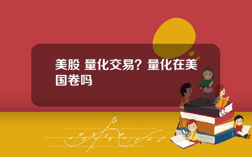 美股 量化交易？量化在美国卷吗