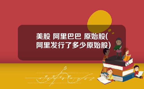 美股 阿里巴巴 原始股(阿里发行了多少原始股)